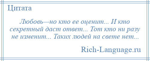 
    Любовь—но кто ее оценит... И кто секретный даст ответ... Тот кто ни разу не изменит... Таких людей на свете нет...