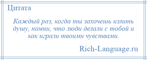 
    Каждый раз, когда ты захочешь излить душу, помни, что люди делали с тобой и как играли твоими чувствами.