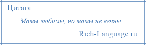 
    Мамы любимы, но мамы не вечны...