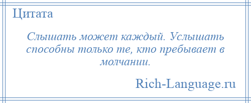 
    Слышать может каждый. Услышать способны только те, кто пребывает в молчании.