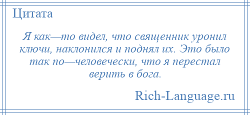 
    Я как—то видел, что священник уронил ключи, наклонился и поднял их. Это было так по—человечески, что я перестал верить в бога.