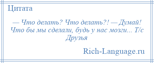
    — Что делать? Что делать?! — Думай! Что бы мы сделали, будь у нас мозги... Т/с Друзья