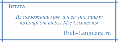 
    Ты поможешь мне, а я за это приму помощь от тебя! М/с Симпсоны