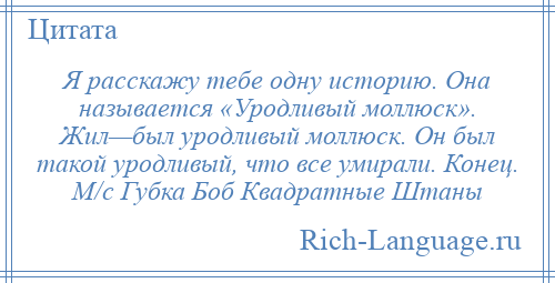 
    Я расскажу тебе одну историю. Она называется «Уродливый моллюск». Жил—был уродливый моллюск. Он был такой уродливый, что все умирали. Конец. М/с Губка Боб Квадратные Штаны