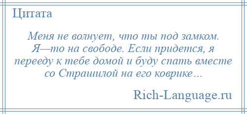 
    Меня не волнует, что ты под замком. Я—то на свободе. Если придется, я перееду к тебе домой и буду спать вместе со Страшилой на его коврике…