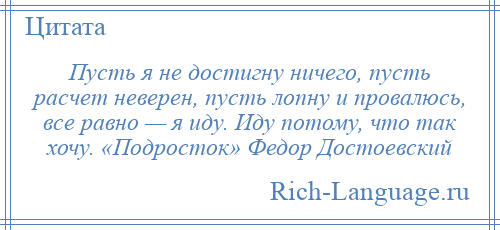 
    Пусть я не достигну ничего, пусть расчет неверен, пусть лопну и провалюсь, все равно — я иду. Иду потому, что так хочу. «Подросток» Федор Достоевский