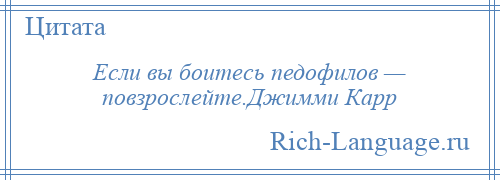 
    Если вы боитесь педофилов — повзрослейте.Джимми Карр