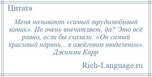 
    Меня называют «самый трудолюбивый комик». Не очень впечатляет, да? Это всё равно, если бы сказали: «Он самый красивый парень... в ожёговом отделении». Джимми Карр
