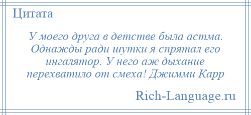 
    У моего друга в детстве была астма. Однажды ради шутки я спрятал его ингалятор. У него аж дыхание перехватило от смеха! Джимми Карр