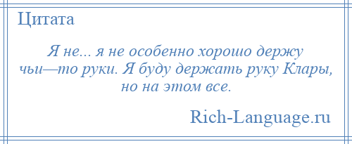 
    Я не... я не особенно хорошо держу чьи—то руки. Я буду держать руку Клары, но на этом все.