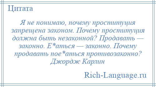 
    Я не понимаю, почему проституция запрещена законом. Почему проституция должна быть незаконной? Продавать — законно. Е*аться — законно. Почему продавать пое*аться противозаконно? Джордж Карлин