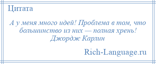
    А у меня много идей! Проблема в том, что большинство из них — полная хрень! Джордж Карлин