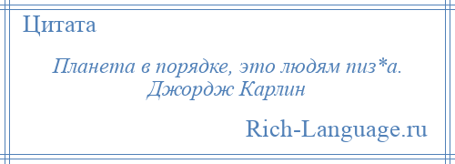 
    Планета в порядке, это людям пиз*а. Джордж Карлин