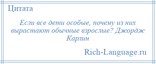 
    Если все дети особые, почему из них вырастают обычные взрослые? Джордж Карлин