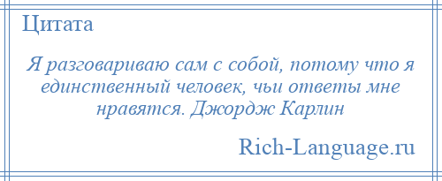 
    Я разговариваю сам с собой, потому что я единственный человек, чьи ответы мне нравятся. Джордж Карлин