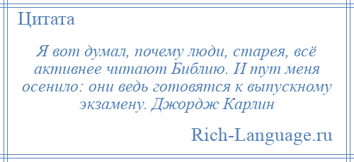 
    Я вот думал, почему люди, старея, всё активнее читают Библию. И тут меня осенило: они ведь готовятся к выпускному экзамену. Джордж Карлин