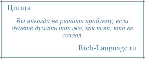 
    Вы никогда не решите проблему, если будете думать так же, как тот, кто ее создал.