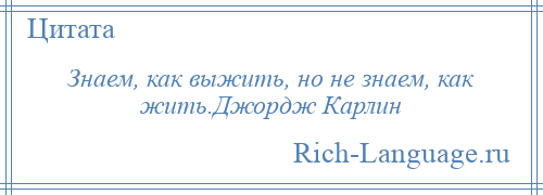 
    Знаем, как выжить, но не знаем, как жить.Джордж Карлин