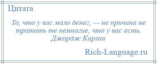 
    То, что у вас мало денег, — не причина не тратить те немногие, что у вас есть. Джордж Карлин