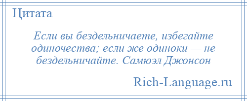 
    Если вы бездельничаете, избегайте одиночества; если же одиноки — не бездельничайте. Самюэл Джонсон