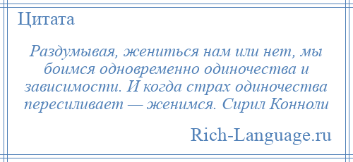 
    Раздумывая, жениться нам или нет, мы боимся одновременно одиночества и зависимости. И когда страх одиночества пересиливает — женимся. Сирил Конноли