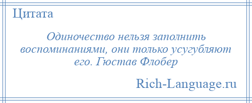 
    Одиночество нельзя заполнить воспоминаниями, они только усугубляют его. Гюстав Флобер