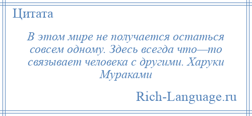 
    В этом мире не получается остаться совсем одному. Здесь всегда что—то связывает человека с другими. Харуки Мураками