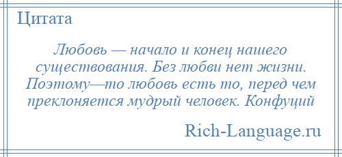 
    Любовь — начало и конец нашего существования. Без любви нет жизни. Поэтому—то любовь есть то, перед чем преклоняется мудрый человек. Конфуций