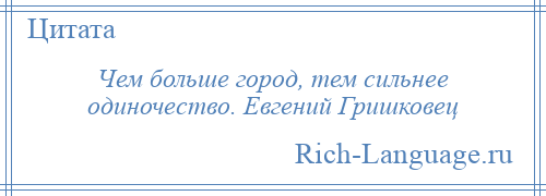 
    Чем больше город, тем сильнее одиночество. Евгений Гришковец