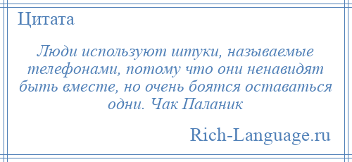 
    Люди используют штуки, называемые телефонами, потому что они ненавидят быть вместе, но очень боятся оставаться одни. Чак Паланик