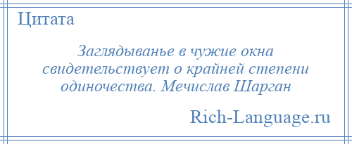 
    Заглядыванье в чужие окна свидетельствует о крайней степени одиночества. Мечислав Шарган