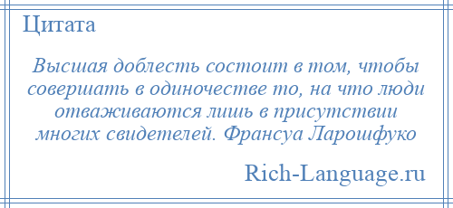 
    Высшая доблесть состоит в том, чтобы совершать в одиночестве то, на что люди отваживаются лишь в присутствии многих свидетелей. Франсуа Ларошфуко
