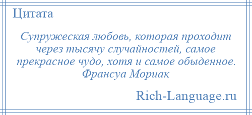 
    Супружеская любовь, которая проходит через тысячу случайностей, самое прекрасное чудо, хотя и самое обыденное. Франсуа Мориак