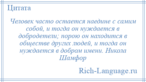 
    Человек часто остается наедине с самим собой, и тогда он нуждается в добродетели; порою он находится в обществе других людей, и тогда он нуждается в добром имени. Никола Шамфор