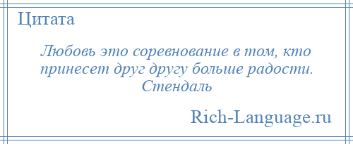 
    Любовь это соревнование в том, кто принесет друг другу больше радости. Стендаль