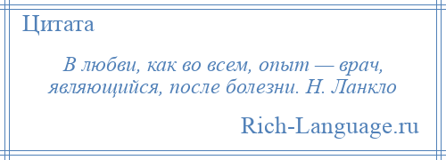 
    В любви, как во всем, опыт — врач, являющийся, после болезни. Н. Ланкло