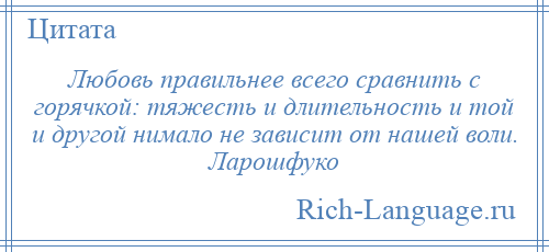 
    Любовь правильнее всего сравнить с горячкой: тяжесть и длительность и той и другой нимало не зависит от нашей воли. Ларошфуко