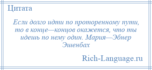 
    Если долго идти по проторенному пути, то в конце—концов окажется, что ты идешь по нему один. Мария—Эбнер Эшенбах