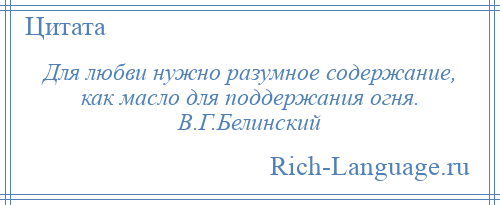 
    Для любви нужно разумное содержание, как масло для поддержания огня. В.Г.Белинский