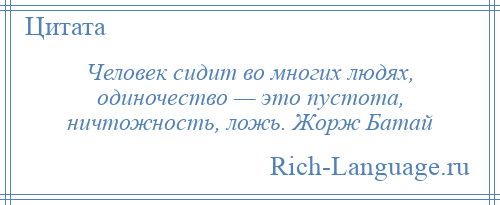 
    Человек сидит во многих людях, одиночество — это пустота, ничтожность, ложь. Жорж Батай