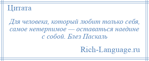 
    Для человека, который любит только себя, самое нетерпимое — оставаться наедине с собой. Блез Паскаль