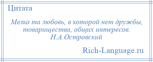 
    Мелка та любовь, в которой нет дружбы, товарищества, общих интересов. Н.А.Островский