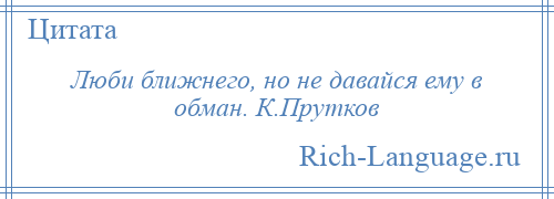 
    Люби ближнего, но не давайся ему в обман. К.Прутков