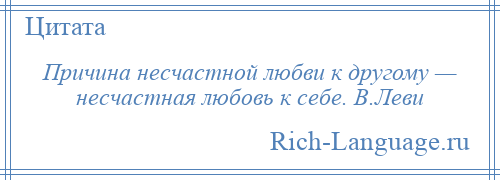 
    Причина несчастной любви к другому — несчастная любовь к себе. В.Леви