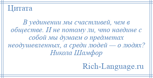 
    В уединении мы счастливей, чем в обществе. И не потому ли, что наедине с собой мы думаем о предметах неодушевленных, а среди людей — о людях? Никола Шамфор