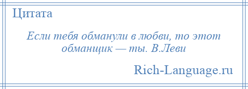 
    Если тебя обманули в любви, то этот обманщик — ты. В.Леви