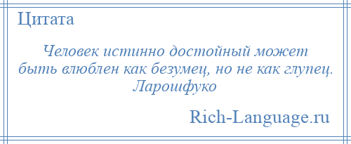 
    Человек истинно достойный может быть влюблен как безумец, но не как глупец. Ларошфуко