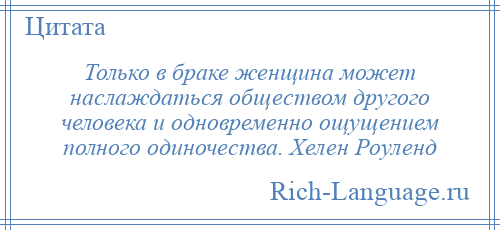 
    Только в браке женщина может наслаждаться обществом другого человека и одновременно ощущением полного одиночества. Хелен Роуленд