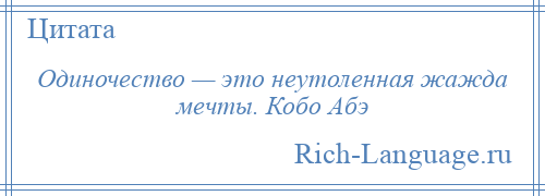 
    Одиночество — это неутоленная жажда мечты. Кобо Абэ