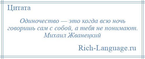
    Одиночество — это когда всю ночь говоришь сам с собой, а тебя не понимают. Михаил Жванецкий